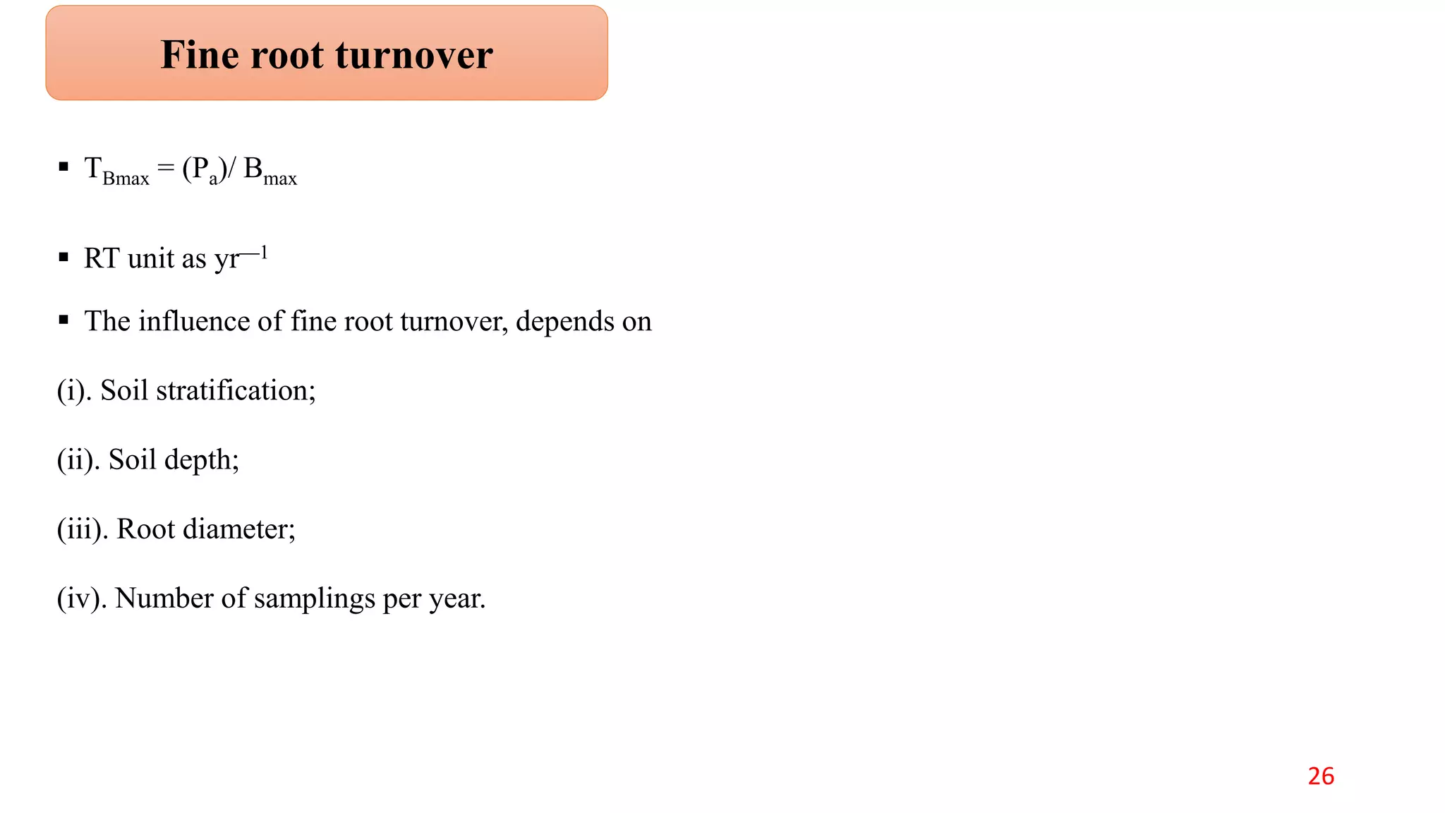  TBmax = (Pa)/ Bmax
 RT unit as yr—1
 The influence of fine root turnover, depends on
(i). Soil stratification;
(ii). Soil depth;
(iii). Root diameter;
(iv). Number of samplings per year.
Fine root turnover
26
 