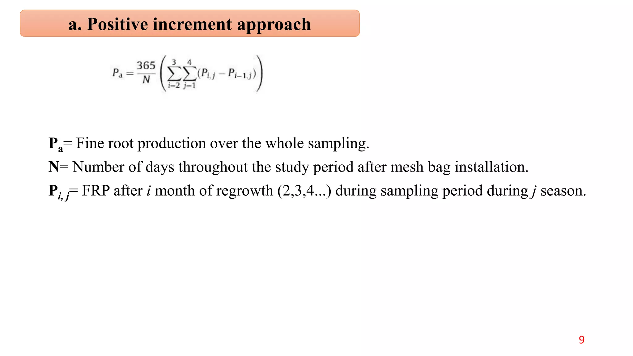 a. Positive increment approach
9
Pa= Fine root production over the whole sampling.
N= Number of days throughout the study period after mesh bag installation.
Pi, j= FRP after i month of regrowth (2,3,4...) during sampling period during j season.
 