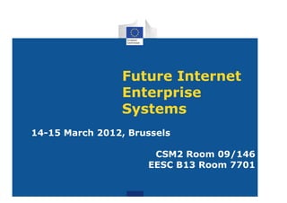 Future Internet
                Enterprise
                Systems
14-15 March 2012, Brussels

                      CSM2 Room 09/146
                     EESC B13 Room 7701
 