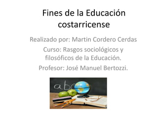Fines de la Educación
costarricense
Realizado por: Martin Cordero Cerdas
Curso: Rasgos sociológicos y
filosóficos de la Educación.
Profesor: José Manuel Bertozzi.
 