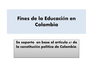 Fines de la Educación en
Colombia
Se soporto en base al articulo 67 de
la constitución política de Colombia.
 