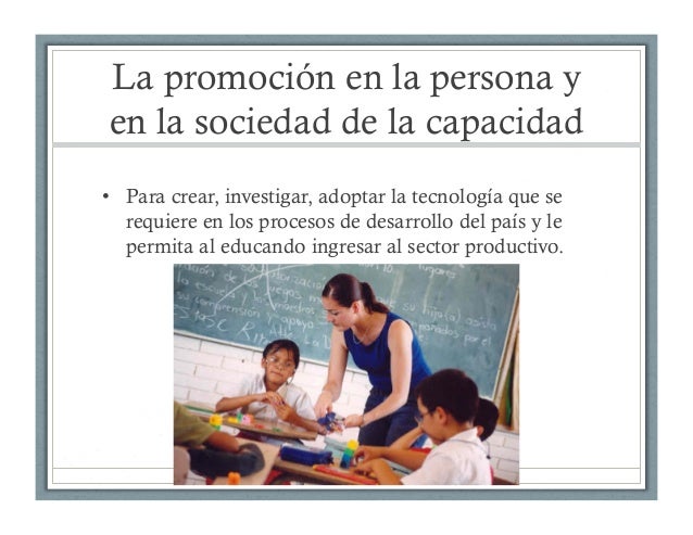La promoción en la persona y
en la sociedad de la capacidad
•  Para crear, investigar, adoptar la tecnología que se
requie...
