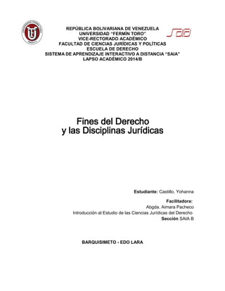 REPÚBLICA BOLIVARIANA DE VENEZUELA
UNIVERSIDAD “FERMÍN TORO”
VICE-RECTORADO ACADÉMICO
FACULTAD DE CIENCIAS JURÍDICAS Y POLÍTICAS
ESCUELA DE DERECHO
SISTEMA DE APRENDIZAJE INTERACTIVO A DISTANCIA “SAIA”
LAPSO ACADÉMICO 2014/B
Estudiante: Castillo, Yohanna
Facilitadora:
Abgda. Aimara Pacheco
Introducción al Estudio de las Ciencias Jurídicas del Derecho
Sección SAIA B
BARQUISIMETO - EDO LARA
 