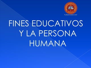 FINES EDUCATIVOS
   Y LA PERSONA
      HUMANA
 
