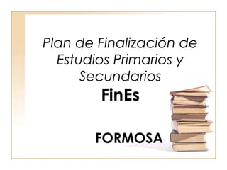 Plan de Finalización de
Estudios Primarios y
Secundarios
FinEs
FORMOSA
 