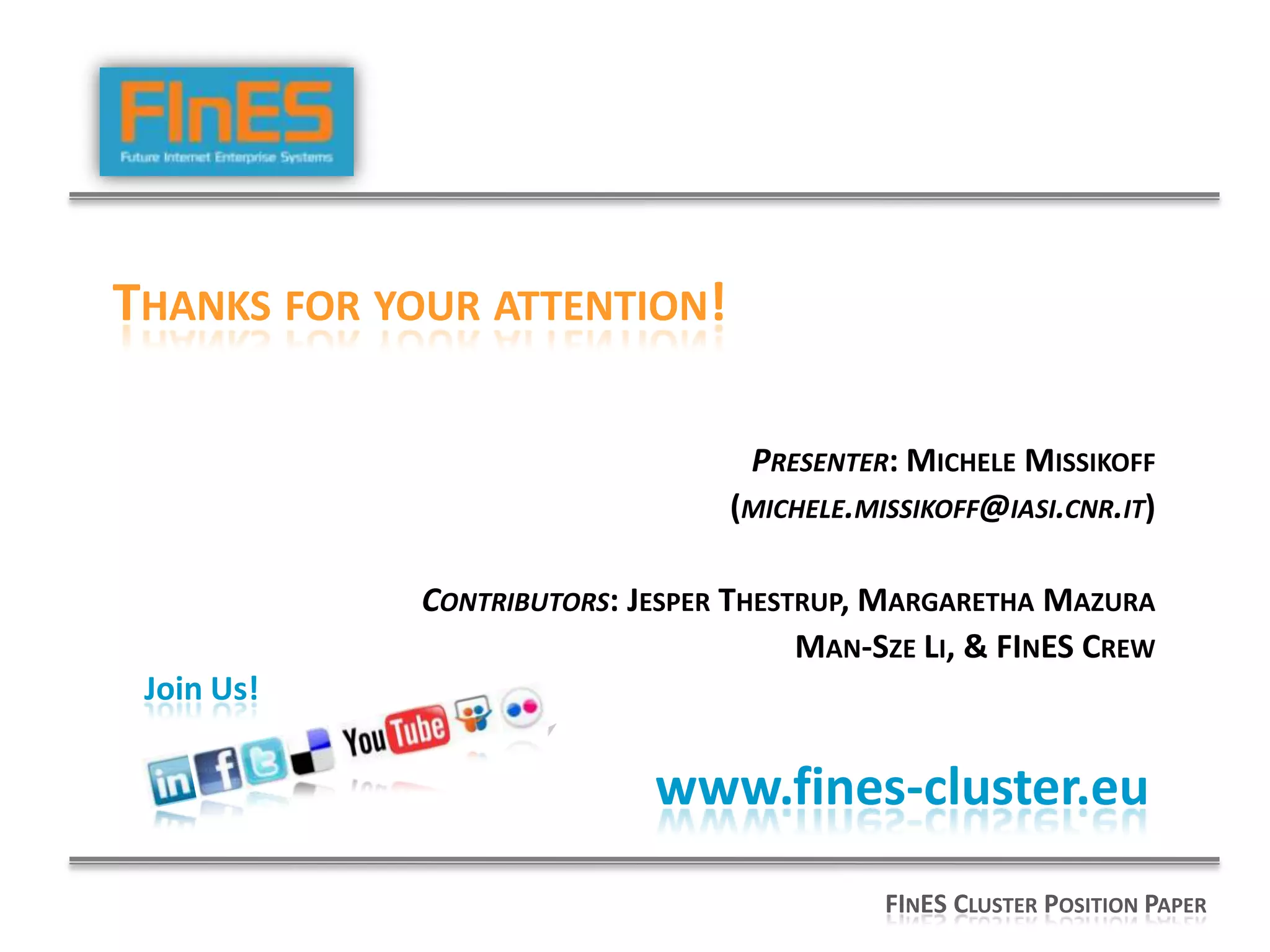 Join Us!
www.fines-cluster.eu
FINES CLUSTER POSITION PAPER
THANKS FOR YOUR ATTENTION!
PRESENTER: MICHELE MISSIKOFF
(MICHELE.MISSIKOFF@IASI.CNR.IT)
CONTRIBUTORS: JESPER THESTRUP, MARGARETHA MAZURA
MAN-SZE LI, & FINES CREW
 
