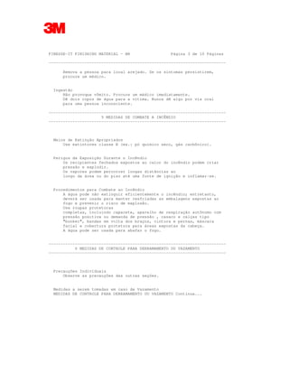 FINESSE-IT FINISHING MATERIAL - BR Página 3 de 10 Páginas
--------------------------------------------------------------------------
Remova a pessoa para local arejado. Se os sintomas persistirem,
procure um médico.
Ingestão
Não provoque vômito. Procure um médico imediatamente.
Dê dois copos de água para a vítima. Nunca dê algo por via oral
para uma pessoa inconsciente.
--------------------------------------------------------------------------
5 MEDIDAS DE COMBATE A INCÊNDIO
--------------------------------------------------------------------------
Meios de Extinção Apropriados
Use extintores classe B (ex.: pó químico seco, gás carbônico).
Perigos da Exposição Durante o Incêndio
Os recipientes fechados expostos ao calor do incêndio podem criar
pressão e explodir.
Os vapores podem percorrer longas distâncias ao
longo da área ou do piso até uma fonte de ignição e inflamar-se.
Procedimentos para Combate ao Incêndio
A água pode não extinguir eficientemente o incêndio; entretanto,
deverá ser usada para manter resfriadas as embalagens expostas ao
fogo e prevenir o risco de explosão.
Use roupas protetoras
completas, incluindo capacete, aparelho de respiração autônomo com
pressão positiva ou demanda de pressão , casaco e calças tipo
"bunker", bandas em volta dos braços, cintura e pernas, máscara
facial e cobertura protetora para áreas expostas da cabeça.
A água pode ser usada para abafar o fogo.
--------------------------------------------------------------------------
6 MEDIDAS DE CONTROLE PARA DERRAMAMENTO OU VAZAMENTO
--------------------------------------------------------------------------
Precauções Individuais
Observe as precauções das outras seções.
Medidas a serem tomadas em caso de Vazamento
MEDIDAS DE CONTROLE PARA DERRAMAMENTO OU VAZAMENTO Continua...
 