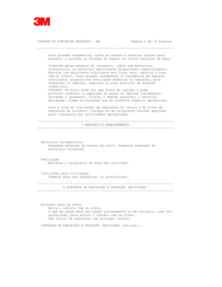 FINESSE-IT FINISHING MATERIAL - BR Página 4 de 10 Páginas
--------------------------------------------------------------------------
Para grandes vazamentos, cubra os drenos e construa diques para
prevenir a entrada no sistema de esgoto ou cursos naturais de água.
Trabalhe pelas margens do vazamento, cubra com bentonita,
vermiculita, ou materiais absorventes disponíveis comercialmente.
Misture com absorvente suficiente até ficar seco. Ventile a área
com ar fresco. Para grandes vazamentos ou vazamentos em espaços
confinados, proporcione ventilação mecânica ou exaustão, para
dispersar os vapores, seguindo as boas práticas de higiene
industrial.
CUIDADO! Um motor pode ser uma fonte de ignição e pode
provocar incêndio ou explosão de gases ou vapores inflamáveis.
Contenha o vazamento. Colete, o máximo possível, o material
derramado. Limpe os resíduos com um solvente orgânico apropriado.
Leia e siga as instruções de segurança do rótulo e da Ficha de
Segurança do solvente. Coloque em um recipiente fechado aprovado
para transporte por autoridades apropriadas.
--------------------------------------------------------------------------
7 MANUSEIO E ARMAZENAMENTO
--------------------------------------------------------------------------
Materiais Incompatíveis
Armazene afastado de fontes de calor. Armazene afastado de
materiais oxidantes.
Ventilação
Mantenha o recipiente em área bem ventilada.
Instruções para Utilização
Somente para uso industrial ou profissional.
--------------------------------------------------------------------------
8 CONTROLE DE EXPOSIÇÃO E PROTEÇÃO INDIVIDUAL
--------------------------------------------------------------------------
Proteção para os Olhos
Evite o contato com os olhos.
O que se segue deve ser usado isoladamente ou em conjunto, como for
apropriado, para evitar o contato com os olhos:
Use óculos de segurança com proteção lateral.
CONTROLE DE EXPOSIÇÃO E PROTEÇÃO INDIVIDUAL Continua...
 