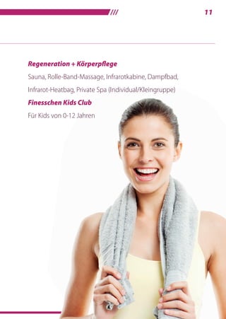 ///11
Regeneration + Körperpflege
Sauna, Rolle-Band-Massage, Infrarotkabine, Dampfbad,
­Infrarot-Heatbag, Private Spa (Individual/Kleingruppe)
Finesschen Kids Club
Für Kids von 0-12 Jahren
 