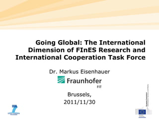 Going Global: The International
   Dimension of FInES Research and
International Cooperation Task Force

         Dr. Markus Eisenhauer



               Brussels,
              2011/11/30
 