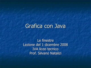 Grafica con Java Le finestre Lezione del 1 dicembre 2008 IVA liceo tecnico Prof. Silvano Natalizi 