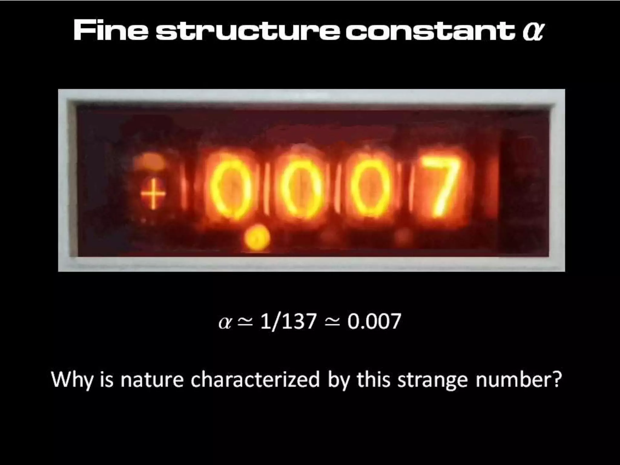 a ≃ 1/137 ≃ 0.007
Why is nature characterized by this strange number?
Fine structure constant a
 