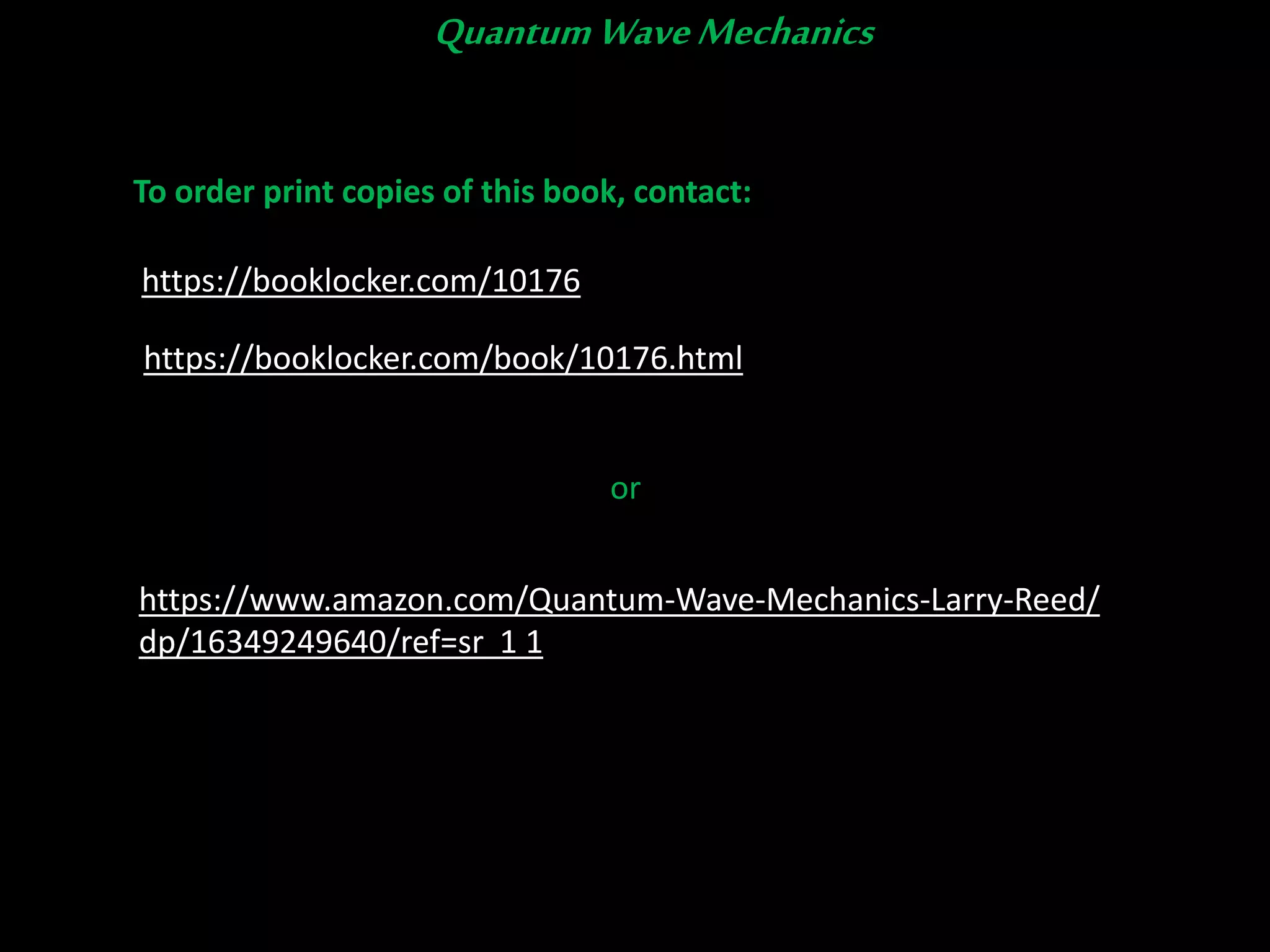 To order print copies of this book, contact:
or
QuantumWaveMechanics
https://www.amazon.com/Quantum-Wave-Mechanics-Larry-Reed/
dp/16349249640/ref=sr 1 1
https://booklocker.com/10176
https://booklocker.com/book/10176.html
 