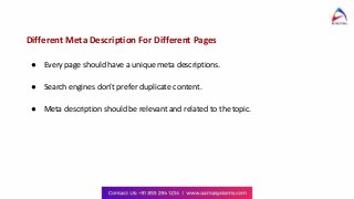 Different Meta Description For Different Pages
● Every page should have a unique meta descriptions.
● Search engines don’t prefer duplicate content.
● Meta description should be relevant and related to the topic.
 