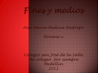Fines y medios

Ana María Medina Restrepo

         Noveno c



Colegio san José de la Salle
  Me colegio por siempre
         Medellín
           2012
 