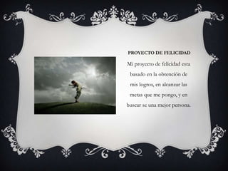 PROYECTO DE FELICIDAD
Mi proyecto de felicidad esta
basado en la obtención de
mis logros, en alcanzar las
metas que me pongo, y en
buscar se una mejor persona.