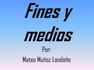 Fines y
medios
        Por:
Mateo Muñoz Londoño
 