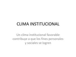 CLIMA INSTITUCIONAL 
Un clima institucional favorable contribuye a 
que los fines personales y sociales se logren 
22 
 