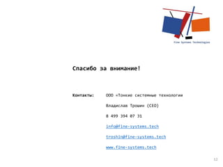 12
Контакты: ООО «Тонкие системные технологии
Владислав Трошин (CEO)
8 499 394 07 31
info@fine-systems.tech
troshin@fine-systems.tech
www.fine-systems.tech
Спасибо за внимание!
 