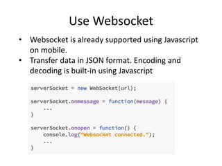 Use Websocket
• Websocket is already supported using Javascript
on mobile.
• Transfer data in JSON format. Encoding and
decoding is built-in using Javascript
 