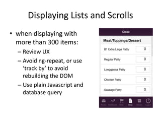 Displaying Lists and Scrolls
• when displaying with
more than 300 items:
– Review UX
– Avoid ng-repeat, or use
‘track by’ to avoid
rebuilding the DOM
– Use plain Javascript and
database query
 