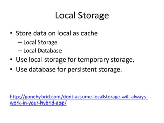 Local Storage
• Store data on local as cache
– Local Storage
– Local Database
• Use local storage for temporary storage.
• Use database for persistent storage.
http://gonehybrid.com/dont-assume-localstorage-will-always-
work-in-your-hybrid-app/
 