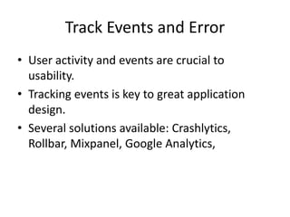 Track Events and Error
• User activity and events are crucial to
usability.
• Tracking events is key to great application
design.
• Several solutions available: Crashlytics,
Rollbar, Mixpanel, Google Analytics,
 