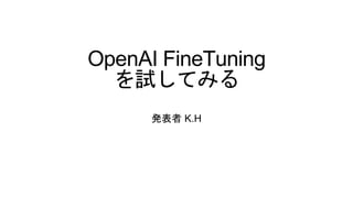 OpenAI FineTuning
を試してみる
発表者 K.H
 