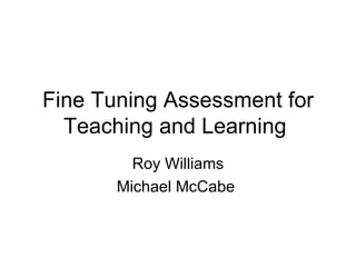 Fine Tuning Assessment for Teaching and Learning  Roy Williams Michael McCabe  