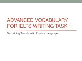 ADVANCED VOCABULARY
FOR IELTS WRITING TASK 1
Describing Trends With Precise Language
 
