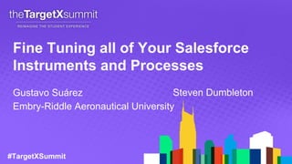 #TargetXSummit
Fine Tuning all of Your Salesforce
Instruments and Processes
Gustavo Suárez Steven Dumbleton
Embry-Riddle Aeronautical University
 