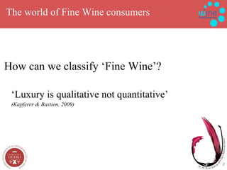 The world of Fine Wine consumers  How can we classify ‘Fine Wine’? ‘ Luxury is qualitative not quantitative’ (Kapferer & Bastien, 2009) 