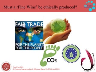 Must a ‘Fine Wine’ be ethically produced? Fine Wine 2010 III Congreso Internacional de la Ribera del Duero, 28 al 30 de abril 2010 