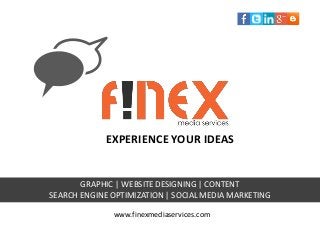 EXPERIENCE YOUR IDEAS
GRAPHIC | WEBSITE DESIGNING | CONTENT
SEARCH ENGINE OPTIMIZATION | SOCIAL MEDIA MARKETING
www.finexmediaservices.com
 