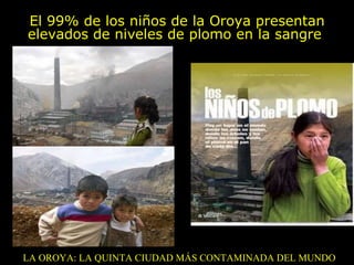 El 99% de los niños de la Oroya presentan elevados de niveles de plomo en la sangre  LA OROYA: LA QUINTA CIUDAD MÁS CONTAMINADA DEL MUNDO  