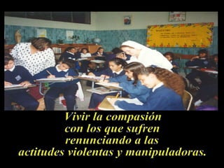 Vivir la compasión con los que sufren renunciando a las  actitudes violentas y manipuladoras. 