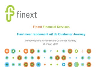 Finext Financial Services
Haal meer rendement uit de Customer Journey
Terugkoppeling Ontbijtsessie Customer Journey
26 maart 2014
 