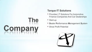Torque IT Solutions
          • Provides I.T Solutions For Automotive
              Finance Companies And Car Dealerships

    The   •
          •
              Start-up
              Dealer Performance Management System
          •
Company       Show Profit Potential
 