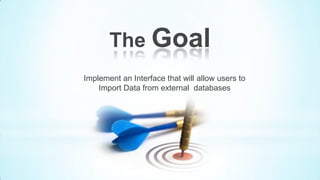 The Goal
Implement an Interface that will allow users to
    Import Data from external databases
 