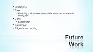 • Limitations
• Pros
   •   Flexibility – allows new external data sources to be easily
       configured
• Cons
   •   Exact match
• Bulk Import
• Edge server caching
 