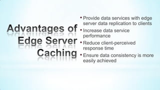 • Provide data services with edge
  server data replication to clients
• Increase data service
  performance
• Reduce client-perceived
  response time
• Ensure data consistency is more
  easily achieved
 