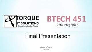 TORQUE
IT SOLUTIONS
                                       BTECH 451
Empowering Automotive Finance                   Data Integration


          Final Presentation
                                Shawn D’souza
                                   Oct2012
 