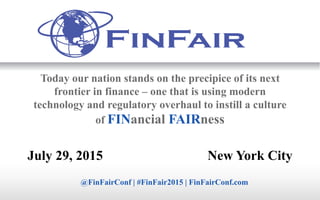July 29, 2015 New York City
@FinFairConf | #FinFair2015 | FinFairConf.com
Today our nation stands on the precipice of its next
frontier in finance – one that is using modern
technology and regulatory overhaul to instill a culture
of FINancial FAIRness
 