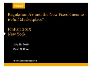 July 29, 2015
Brian S. Korn
*Some assembly required
Regulation A+ and the New Fixed-Income
Retail Marketplace*
FinFair 2015
New York
 