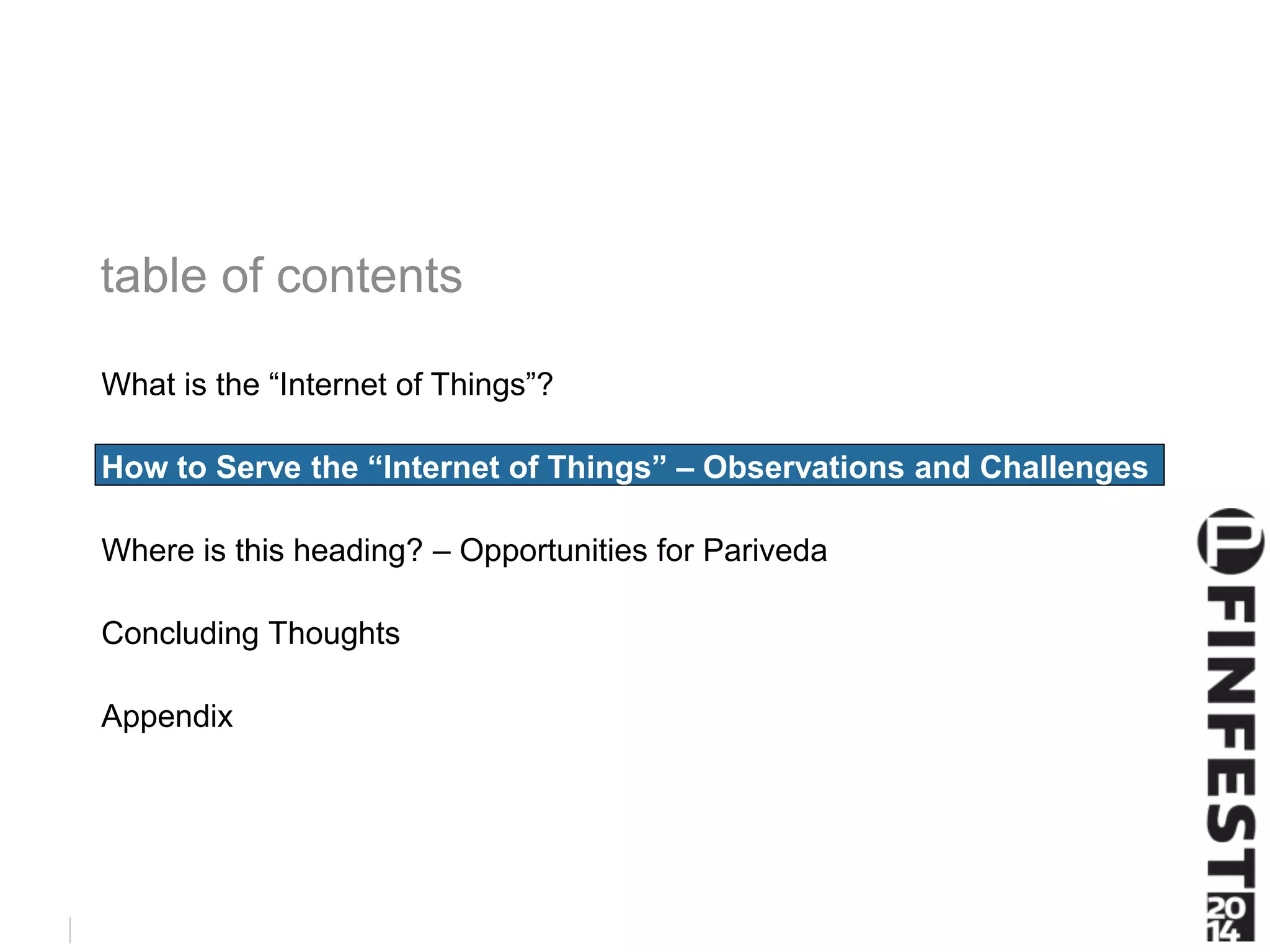 What is the “Internet of Things”? 
How to Serve the “Internet of Things” – Observations and Challenges 
Where is this heading? – Opportunities for Pariveda 
Concluding Thoughts 
Appendix 
 