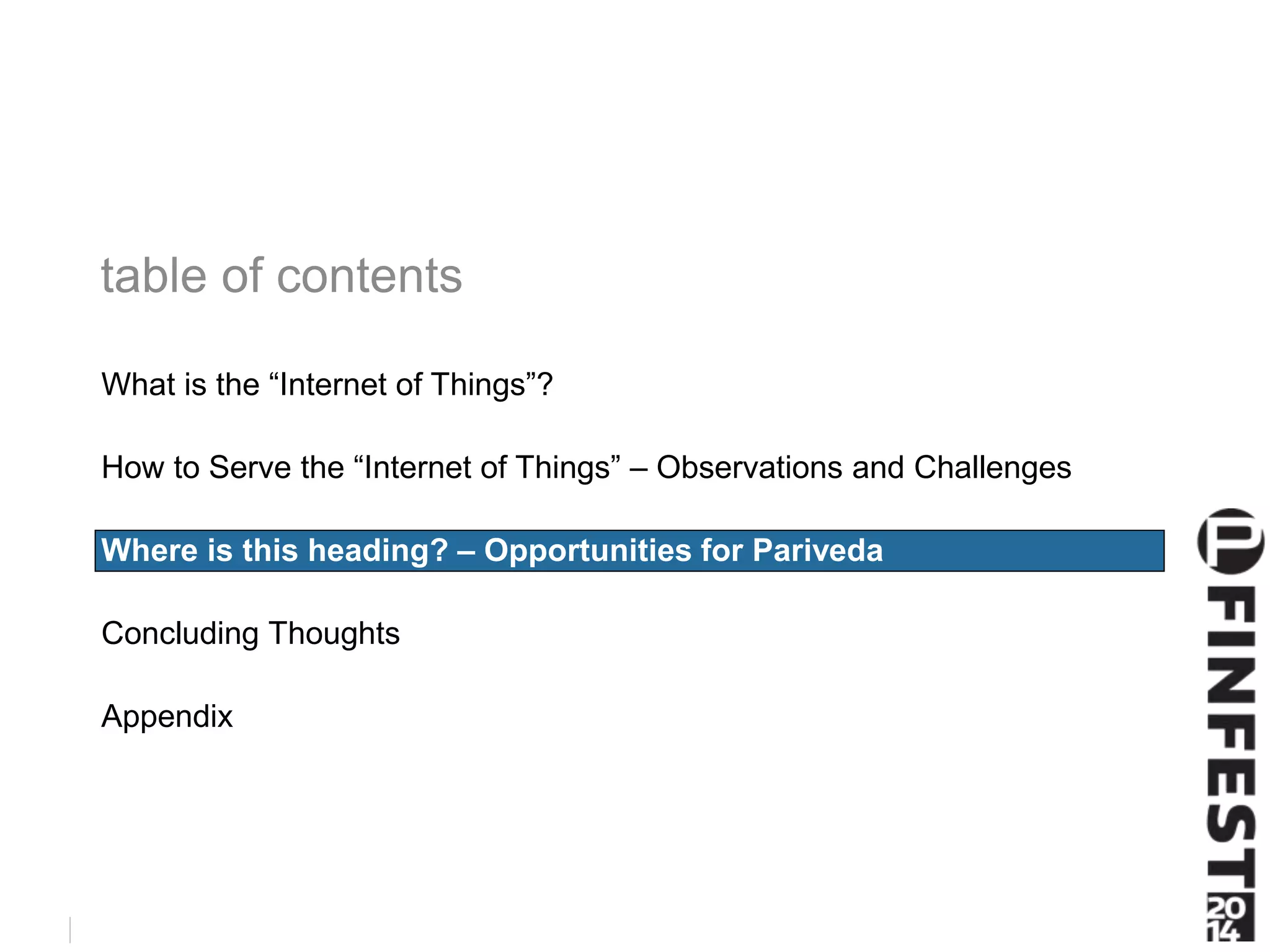 What is the “Internet of Things”? 
How to Serve the “Internet of Things” – Observations and Challenges 
Where is this heading? – Opportunities for Pariveda 
Concluding Thoughts 
Appendix 
 