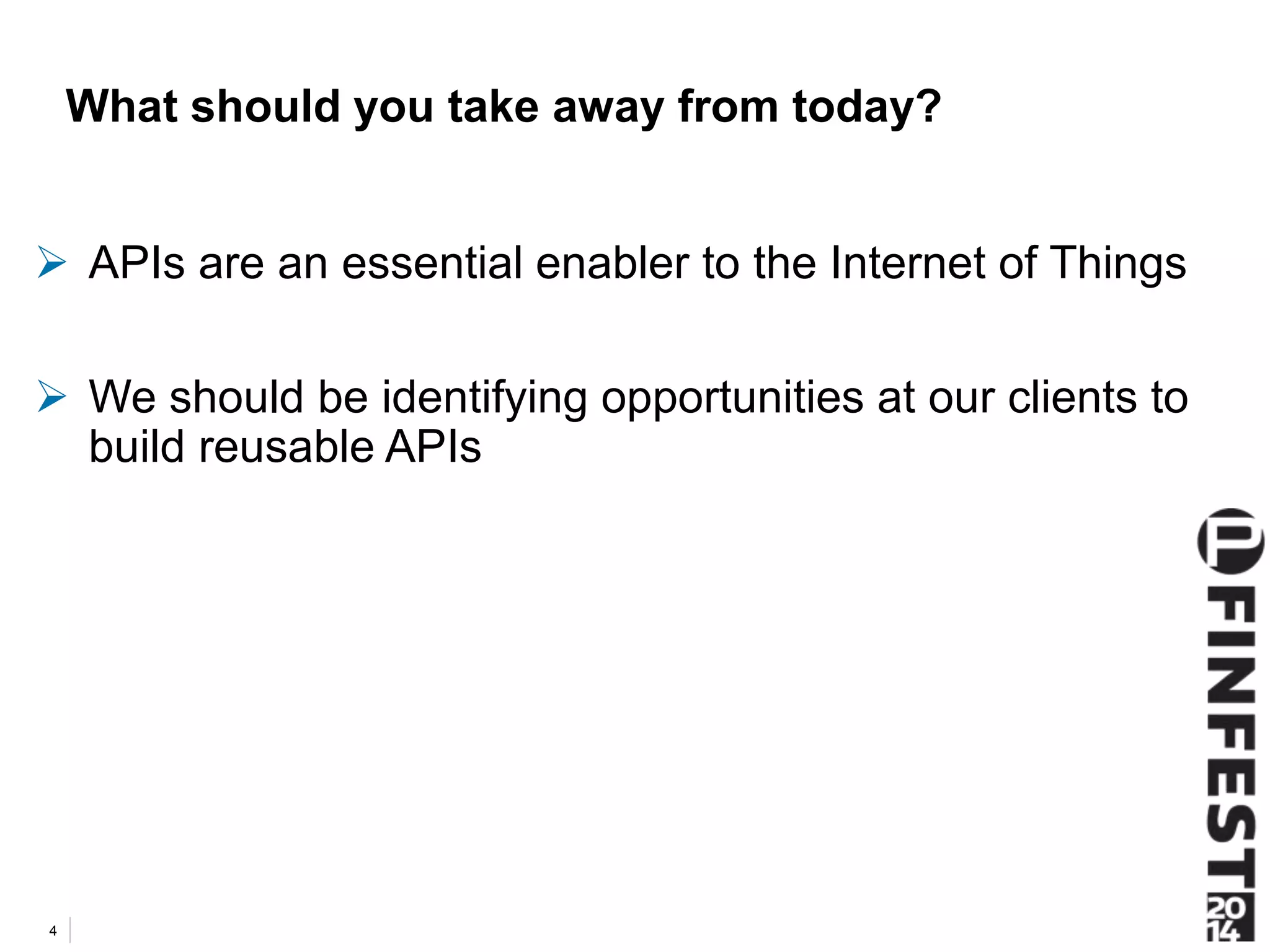 What should you take away from today? 
 APIs are an essential enabler to the Internet of Things 
 We should be identifying opportunities at our clients to 
build reusable APIs 
4 
 