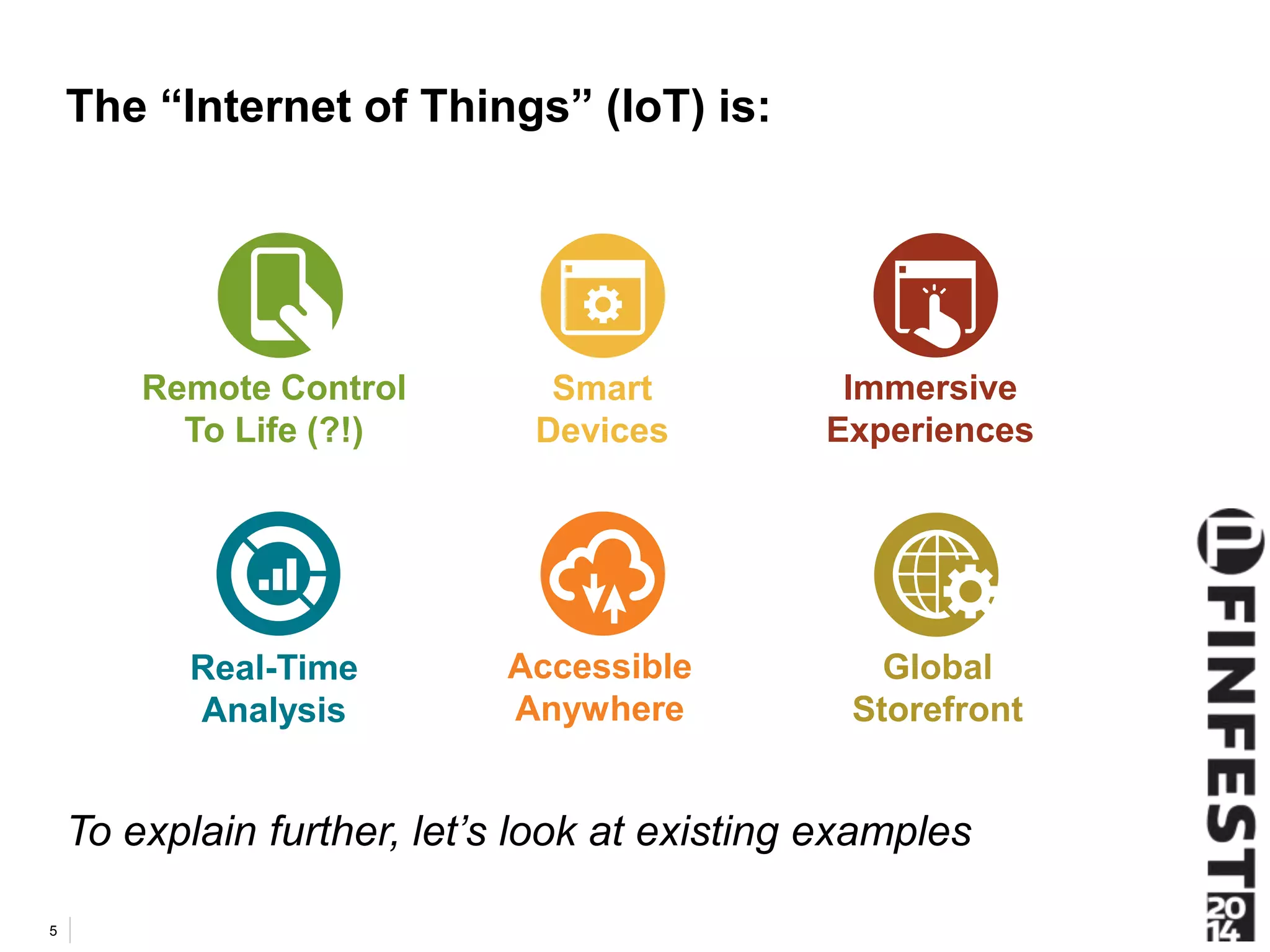 The “Internet of Things” (IoT) is: 
To explain further, let’s look at existing examples 
5 
Global 
Storefront 
Remote Control 
To Life (?!) 
Accessible 
Anywhere 
Immersive 
Experiences 
Real-Time 
Analysis 
Smart 
Devices 
 