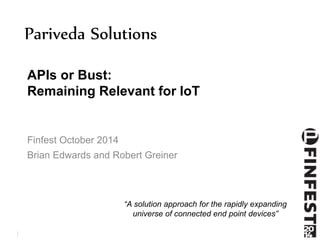Pariveda Solutions 
APIs or Bust: 
Remaining Relevant for IoT 
Finfest October 2014 
Brian Edwards and Robert Greiner 
© Pariveda Solutions. Confidential 1 & Proprietary. 
“A solution approach for the rapidly expanding 
universe of connected end point devices” 
 