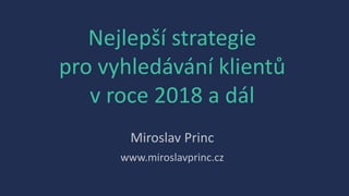 Nejlepší strategie
pro vyhledávání klientů
v roce 2018 a dál
Miroslav Princ
www.miroslavprinc.cz
 
